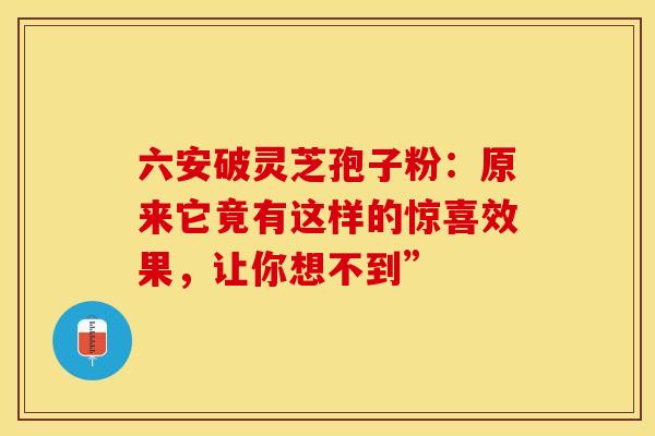 六安破灵芝孢子粉：原来它竟有这样的惊喜效果，让你想不到”