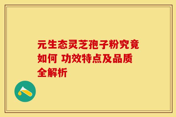 元生态灵芝孢子粉究竟如何 功效特点及品质全解析