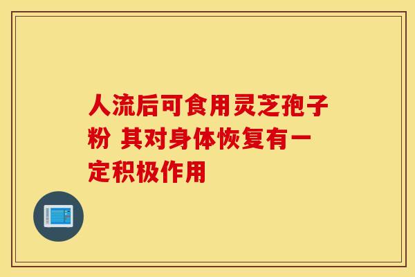 人流后可食用灵芝孢子粉 其对身体恢复有一定积极作用