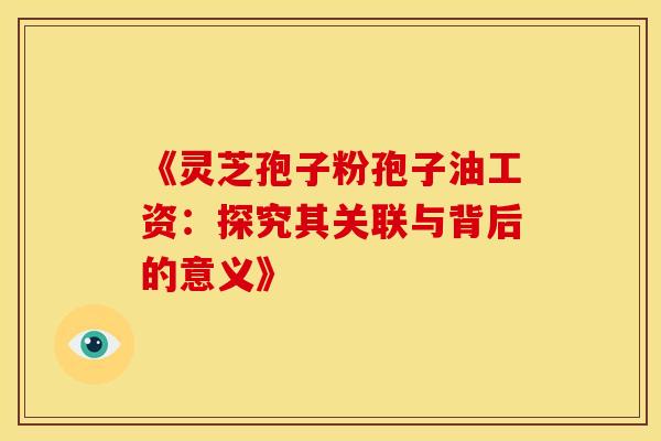 《灵芝孢子粉孢子油工资：探究其关联与背后的意义》