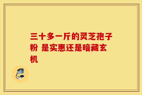 三十多一斤的灵芝孢子粉 是实惠还是暗藏玄机