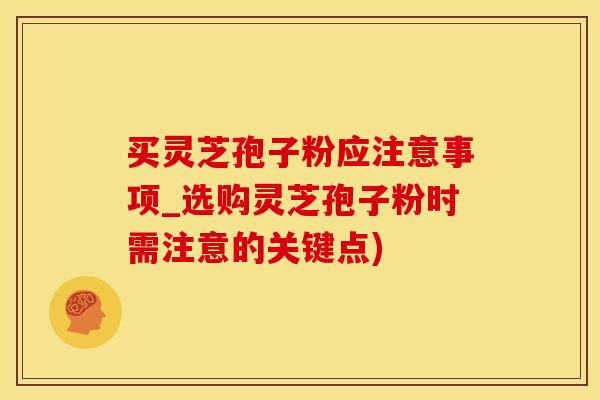 买灵芝孢子粉应注意事项_选购灵芝孢子粉时需注意的关键点)