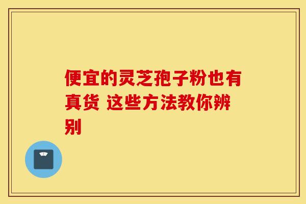 便宜的灵芝孢子粉也有真货 这些方法教你辨别