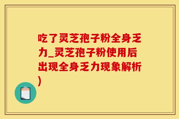吃了灵芝孢子粉全身乏力_灵芝孢子粉使用后出现全身乏力现象解析)
