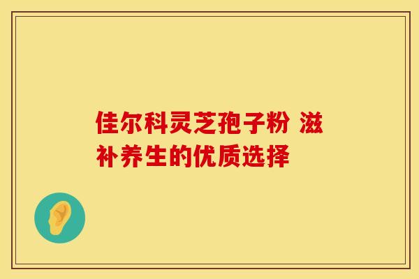 佳尔科灵芝孢子粉 滋补养生的优质选择
