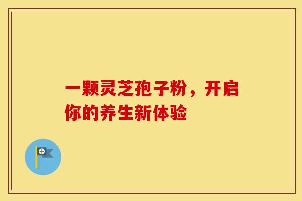 一颗灵芝孢子粉，开启你的养生新体验