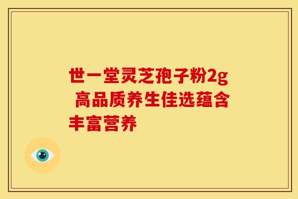 世一堂灵芝孢子粉2g 高品质养生佳选蕴含丰富营养