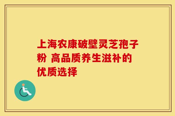 上海农康破壁灵芝孢子粉 高品质养生滋补的优质选择