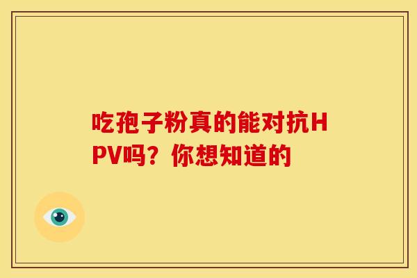 吃孢子粉真的能对抗HPV吗？你想知道的
