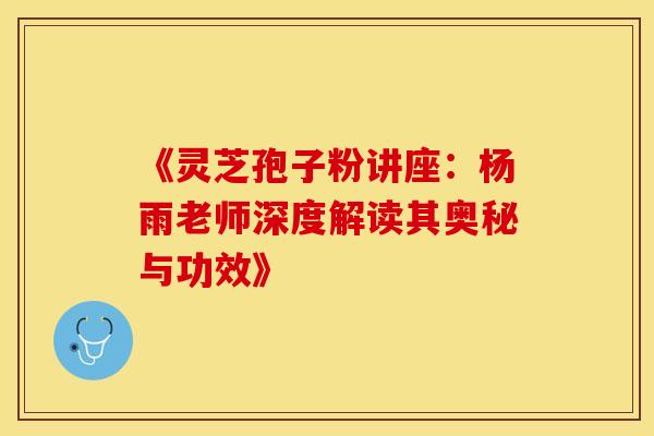《灵芝孢子粉讲座：杨雨老师深度解读其奥秘与功效》