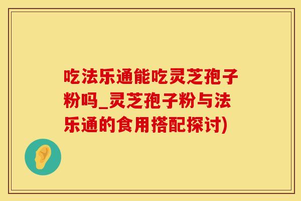 吃法乐通能吃灵芝孢子粉吗_灵芝孢子粉与法乐通的食用搭配探讨)