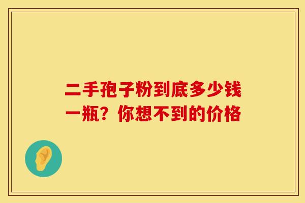 二手孢子粉到底多少钱一瓶？你想不到的价格