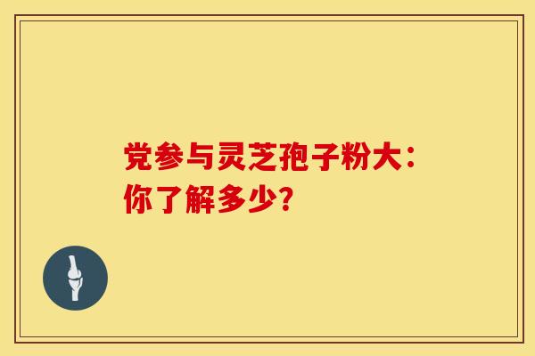 党参与灵芝孢子粉大：你了解多少？