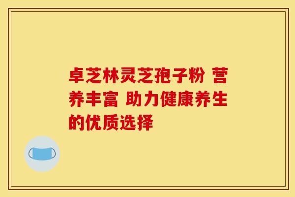 卓芝林灵芝孢子粉 营养丰富 助力健康养生的优质选择