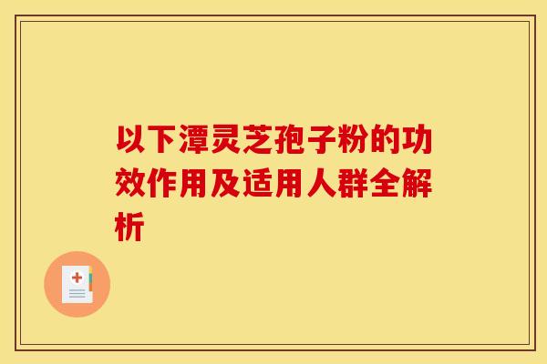 以下潭灵芝孢子粉的功效作用及适用人群全解析