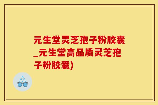 元生堂灵芝孢子粉胶囊_元生堂高品质灵芝孢子粉胶囊)