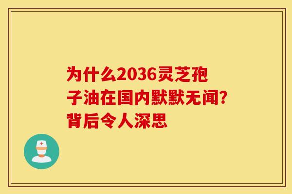 为什么2036灵芝孢子油在国内默默无闻？背后令人深思