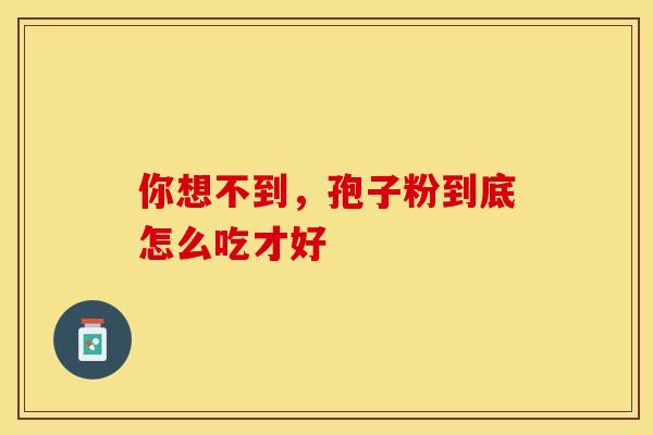 你想不到，孢子粉到底怎么吃才好