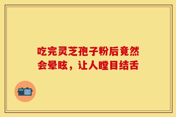 吃完灵芝孢子粉后竟然会晕眩，让人瞠目结舌