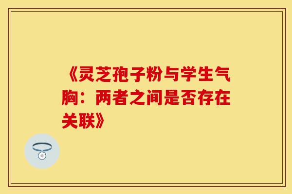 《灵芝孢子粉与学生气胸：两者之间是否存在关联》