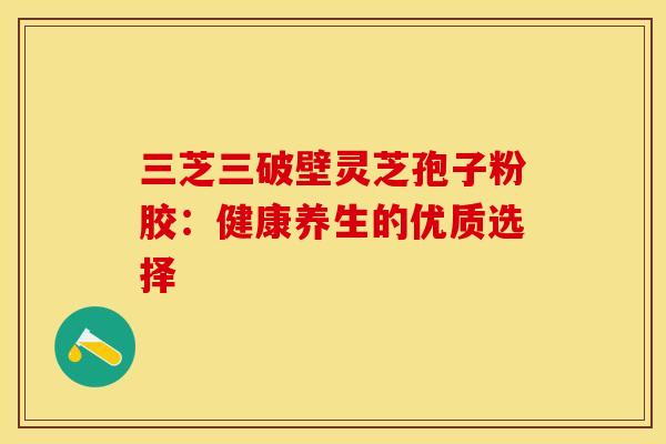 三芝三破壁灵芝孢子粉胶：健康养生的优质选择