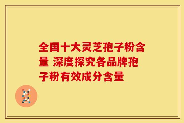 全国十大灵芝孢子粉含量 深度探究各品牌孢子粉有效成分含量
