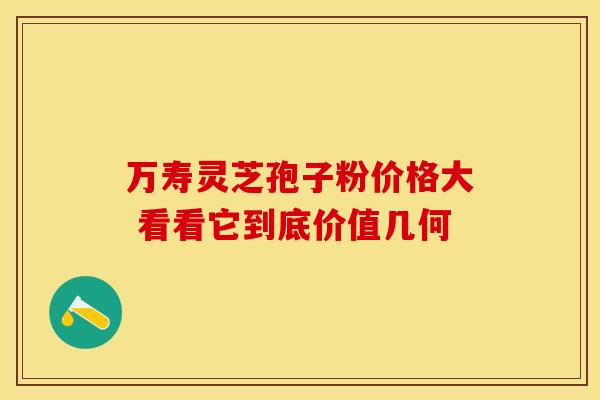 万寿灵芝孢子粉价格大 看看它到底价值几何