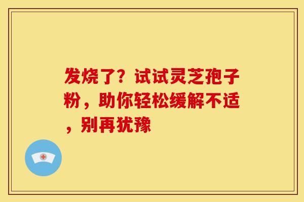 发烧了？试试灵芝孢子粉，助你轻松缓解不适，别再犹豫