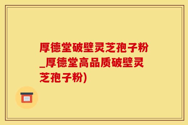 厚德堂破壁灵芝孢子粉_厚德堂高品质破壁灵芝孢子粉)