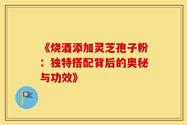 《烧酒添加灵芝孢子粉：独特搭配背后的奥秘与功效》