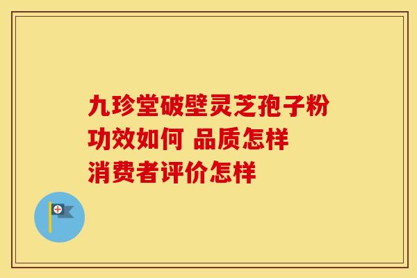 九珍堂破壁灵芝孢子粉功效如何 品质怎样 消费者评价怎样