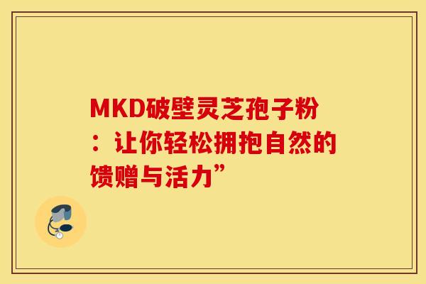 MKD破壁灵芝孢子粉：让你轻松拥抱自然的馈赠与活力”