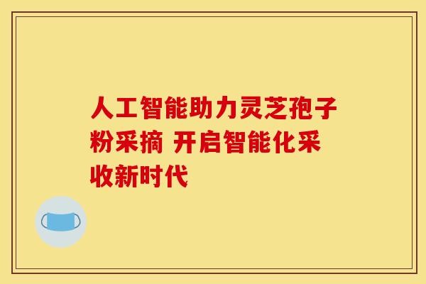 人工智能助力灵芝孢子粉采摘 开启智能化采收新时代