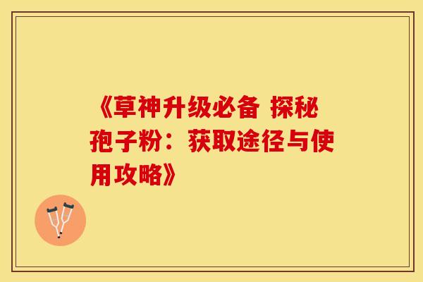 《草神升级必备 探秘孢子粉：获取途径与使用攻略》