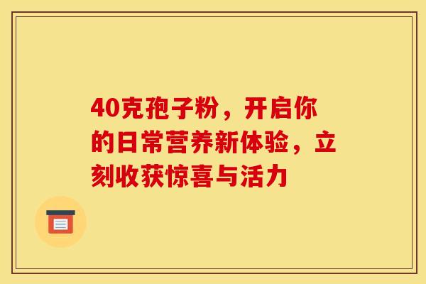 40克孢子粉，开启你的日常营养新体验，立刻收获惊喜与活力