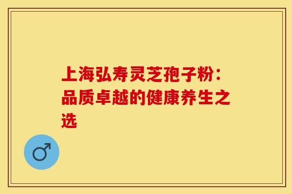 上海弘寿灵芝孢子粉：品质卓越的健康养生之选