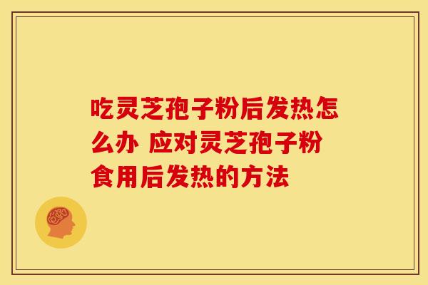 吃灵芝孢子粉后发热怎么办 应对灵芝孢子粉食用后发热的方法
