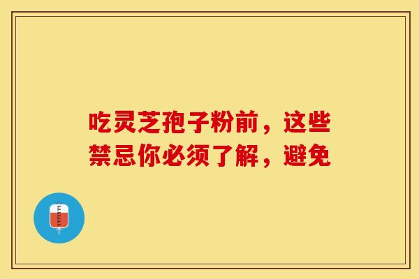吃灵芝孢子粉前，这些禁忌你必须了解，避免
