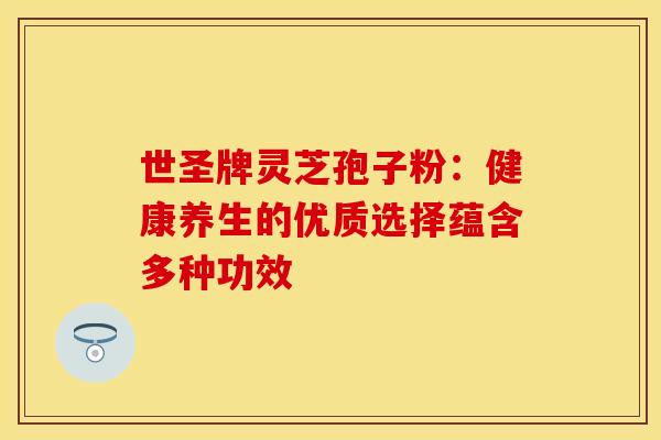 世圣牌灵芝孢子粉：健康养生的优质选择蕴含多种功效