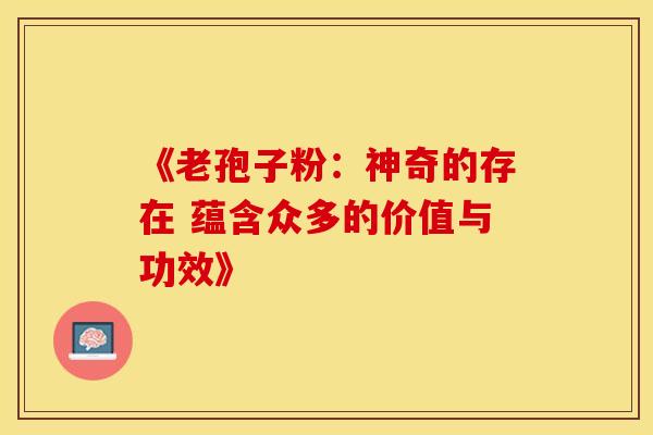 《老孢子粉：神奇的存在 蕴含众多的价值与功效》