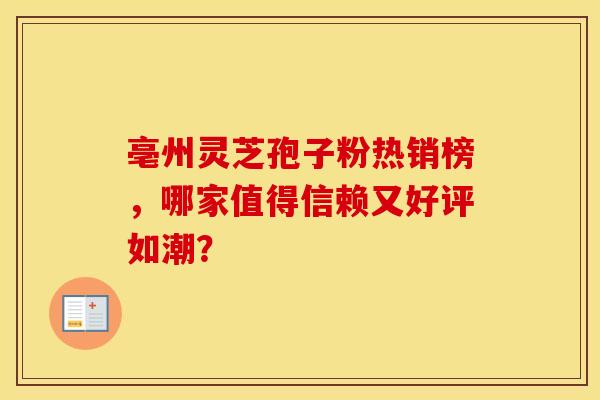 亳州灵芝孢子粉热销榜，哪家值得信赖又好评如潮？