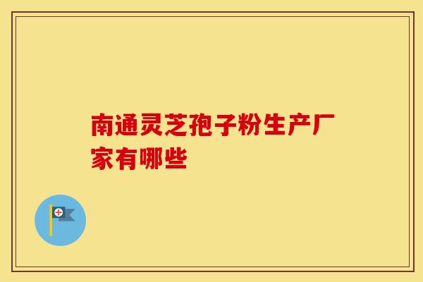 南通灵芝孢子粉生产厂家有哪些