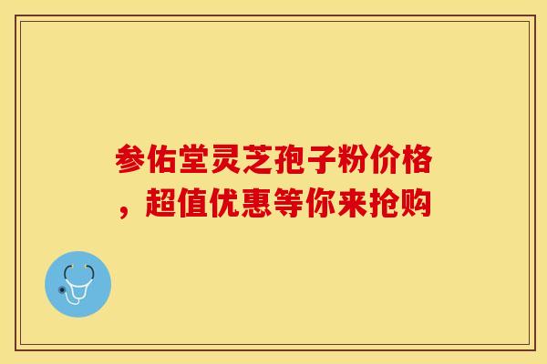 参佑堂灵芝孢子粉价格，超值优惠等你来抢购