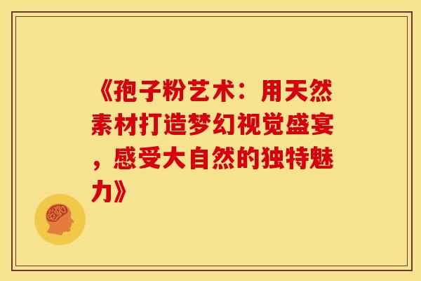 《孢子粉艺术：用天然素材打造梦幻视觉盛宴，感受大自然的独特魅力》