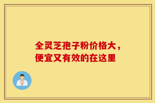 全灵芝孢子粉价格大，便宜又有效的在这里