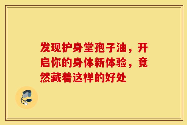 发现护身堂孢子油，开启你的身体新体验，竟然藏着这样的好处