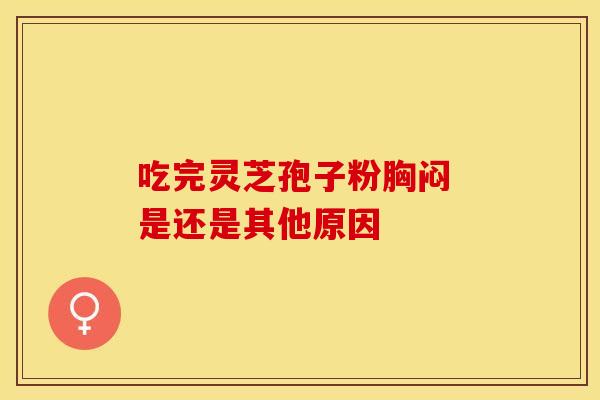 吃完灵芝孢子粉胸闷 是还是其他原因