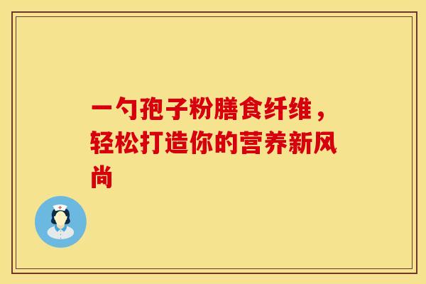 一勺孢子粉膳食纤维，轻松打造你的营养新风尚