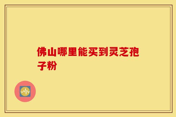 佛山哪里能买到灵芝孢子粉