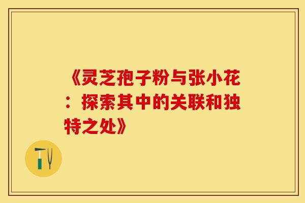《灵芝孢子粉与张小花：探索其中的关联和独特之处》